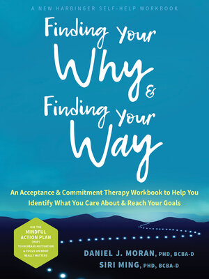 cover image of Finding Your Why and Finding Your Way: an Acceptance and Commitment Therapy Workbook to Help You Identify What You Care About and Reach Your Goals